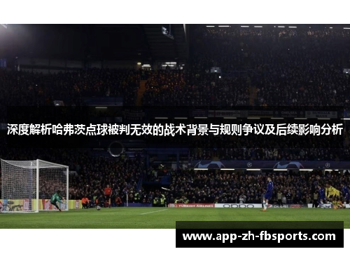 深度解析哈弗茨点球被判无效的战术背景与规则争议及后续影响分析 深度解析哈弗茨点球被判无效的战术背景与规则争议及后续影响分析