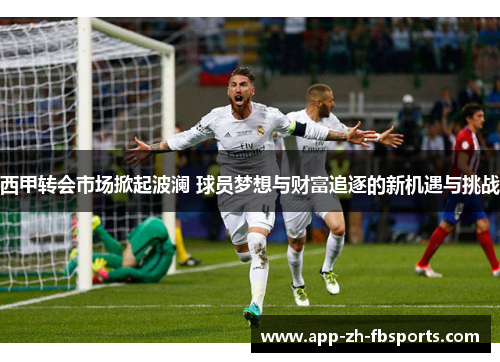 西甲转会市场掀起波澜 球员梦想与财富追逐的新机遇与挑战