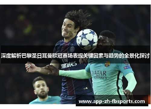 深度解析巴黎圣日耳曼欧冠赛场表现关键因素与趋势的全景化探讨