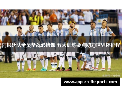 阿根廷队全员备战必修课 五大训练要点助力世界杯征程