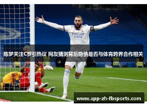 陈梦关注C罗引热议 网友猜测背后隐情是否与体育跨界合作相关