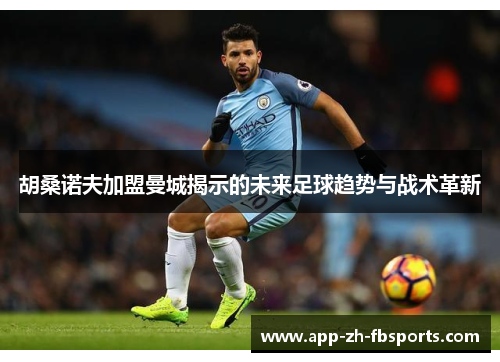 胡桑诺夫加盟曼城揭示的未来足球趋势与战术革新 胡桑诺夫加盟曼城揭示的未来足球趋势与战术革新