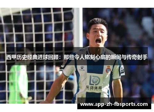 西甲历史经典进球回顾：那些令人铭刻心底的瞬间与传奇射手