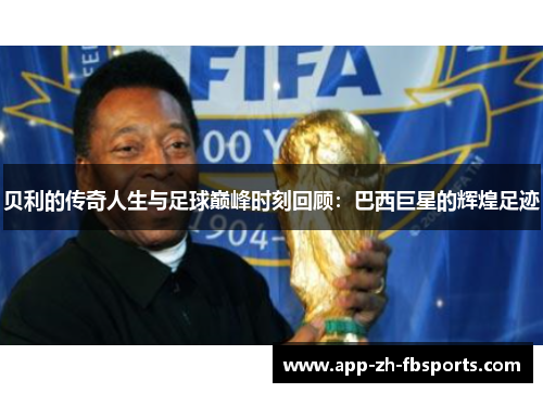贝利的传奇人生与足球巅峰时刻回顾:巴西巨星的辉煌足迹 贝利的传奇人生与足球巅峰时刻回顾:巴西巨星的辉煌足迹