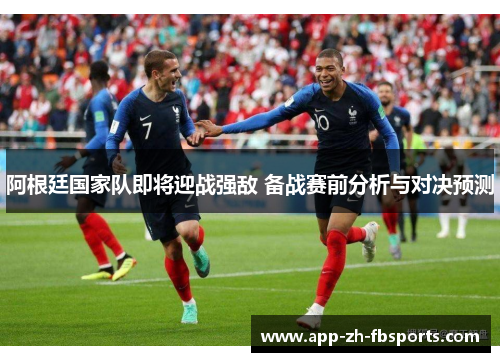 阿根廷国家队即将迎战强敌 备战赛前分析与对决预测