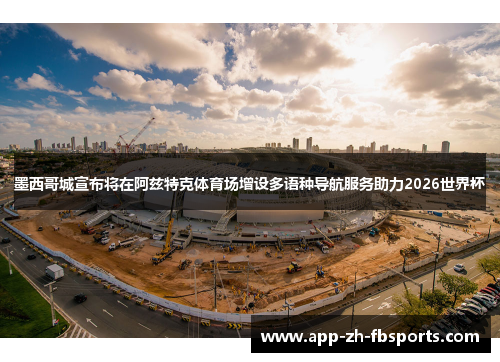 墨西哥城宣布将在阿兹特克体育场增设多语种导航服务助力2026世界杯 墨西哥城宣布将在阿兹特克体育场增设多语种导航服务助力2026世界杯
