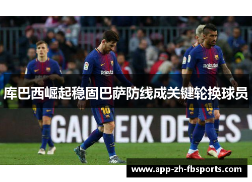 库巴西崛起稳固巴萨防线成关键轮换球员