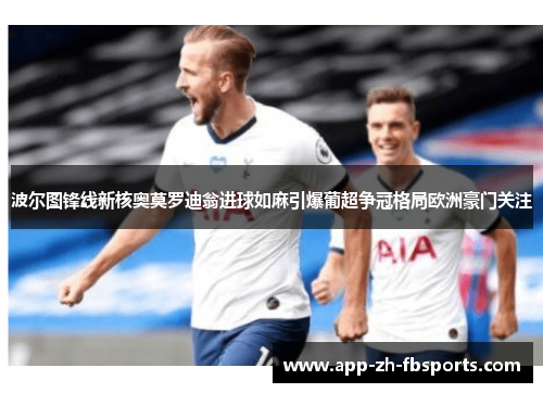 波尔图锋线新核奥莫罗迪翁进球如麻引爆葡超争冠格局欧洲豪门关注