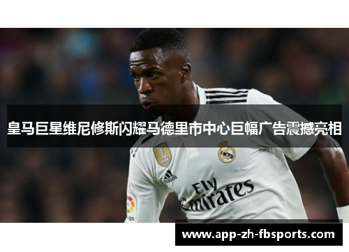 皇马巨星维尼修斯闪耀马德里市中心巨幅广告震撼亮相 皇马巨星维尼修斯闪耀马德里市中心巨幅广告震撼亮相