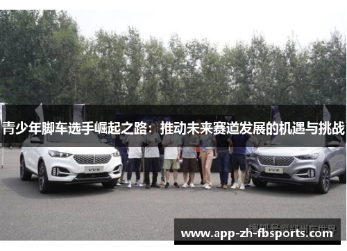 青少年脚车选手崛起之路：推动未来赛道发展的机遇与挑战
