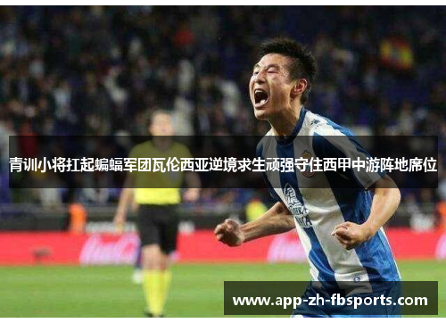 青训小将扛起蝙蝠军团瓦伦西亚逆境求生顽强守住西甲中游阵地席位