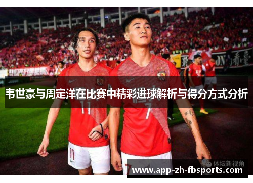 韦世豪与周定洋在比赛中精彩进球解析与得分方式分析