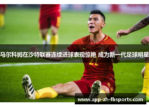 马尔科姆在沙特联赛连续进球表现惊艳 成为新一代足球明星