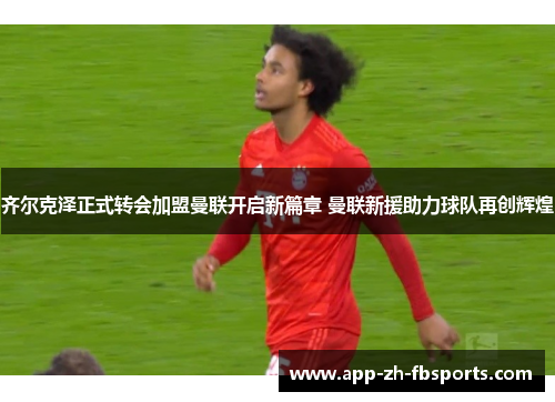 齐尔克泽正式转会加盟曼联开启新篇章 曼联新援助力球队再创辉煌