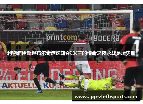 利物浦伊斯坦布尔奇迹逆转AC米兰的传奇之夜永载足坛史册