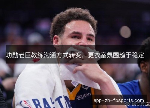 功勋老臣教练沟通方式转变，更衣室氛围趋于稳定