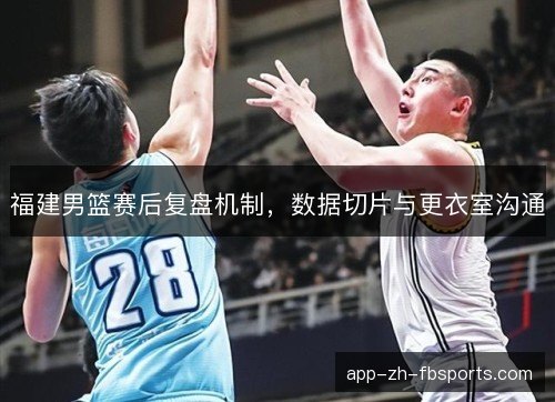 福建男篮赛后复盘机制，数据切片与更衣室沟通
